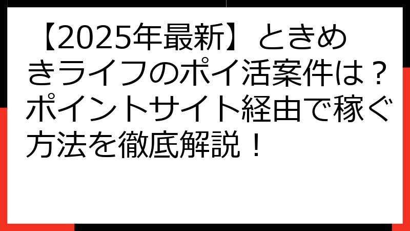 【2025年最新】ときめきライフのポイ活案件は？ポイントサイト経由で稼ぐ方法を徹底解説！