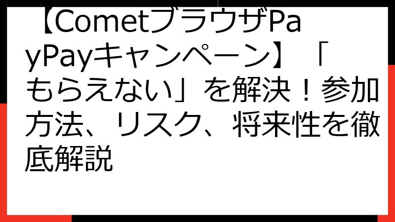 【CometブラウザPayPayキャンペーン】「もらえない」を解決！参加方法、リスク、将来性を徹底解説