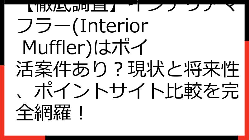 【徹底調査】インテリアマフラー(Interior Muffler)はポイ活案件あり？現状と将来性、ポイントサイト比較を完全網羅！