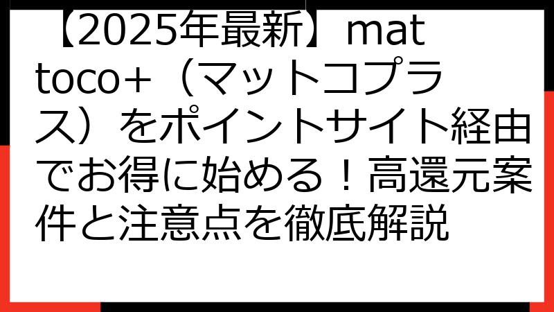 【2025年最新】mattoco+（マットコプラス）をポイントサイト経由でお得に始める！高還元案件と注意点を徹底解説