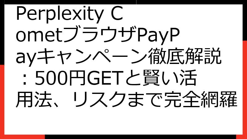 Perplexity CometブラウザPayPayキャンペーン徹底解説：500円GETと賢い活用法、リスクまで完全網羅